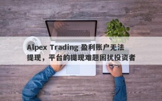 Alpex Trading 盈利账户无法提现，平台的提现难题困扰投资者