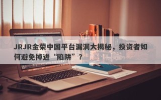 JRJR金荣中国平台漏洞大揭秘，投资者如何避免掉进“陷阱”？