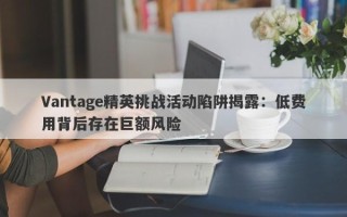 Vantage精英挑战活动陷阱揭露：低费用背后存在巨额风险