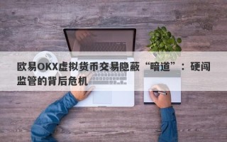 欧易OKX虚拟货币交易隐蔽“暗道”：硬闯监管的背后危机