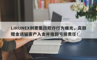 LIRUNEX利惠集团欺诈行为曝光，高额赠金诱骗客户入金并推卸亏损责任！