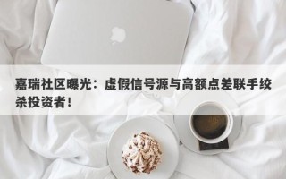 嘉瑞社区曝光：虚假信号源与高额点差联手绞杀投资者！