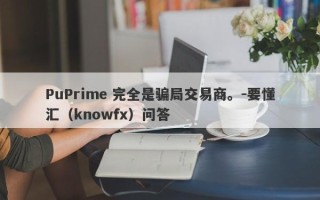 PuPrime 完全是骗局交易商。-要懂汇（knowfx）问答