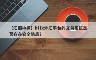 【汇圈神探】htfx外汇平台的交易系统是否存在安全隐患？