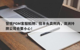 警惕PGM客服陷阱：挂羊头卖狗肉，澳洲持牌公司也要小心！