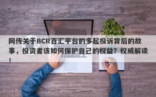 网传关于BCR百汇平台的多起投诉背后的故事，投资者该如何保护自己的权益？权威解读！