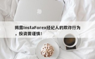 揭露InstaForex经纪人的欺诈行为，投资需谨慎！