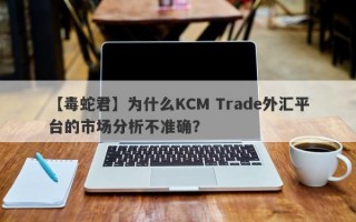 【毒蛇君】为什么KCM Trade外汇平台的市场分析不准确？