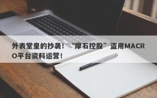 外表堂皇的抄袭！“摩石控股”盗用MACRO平台资料运营！