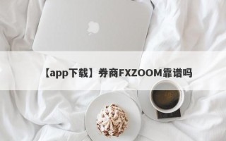 【app下载】券商FXZOOM靠谱吗
