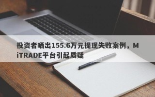 投资者晒出155.6万元提现失败案例，MiTRADE平台引起质疑