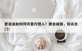 君诺金融如何坑害代理人？佣金被吞，投诉无门！