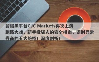 警惕黑平台CJC Markets再次上演跑路大戏，新手投资人的安全指南，识别异常券商的五大绝招！深度剖析！