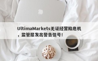 UltimaMarkets无证经营陷危机，监管层发出警告信号！