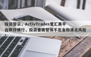 投资警示，ActivTrades爱汇黑平台欺诈横行，投资者需警惕不出金和滑点风险！