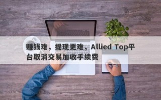 赚钱难，提现更难，Allied Top平台取消交易加收手续费