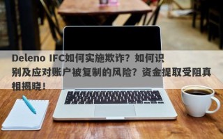 Deleno IFC如何实施欺诈？如何识别及应对账户被复制的风险？资金提取受阻真相揭晓！