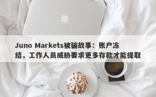 Juno Markets被骗故事：账户冻结，工作人员威胁要求更多存款才能提取