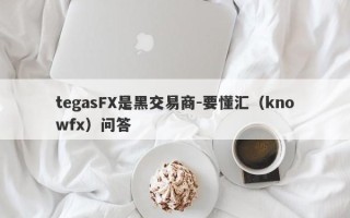 tegasFX是黑交易商-要懂汇（knowfx）问答