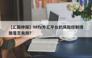 【汇圈神探】htfx外汇平台的风险控制措施是否有效？