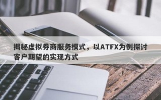 揭秘虚拟券商服务模式，以ATFX为例探讨客户期望的实现方式