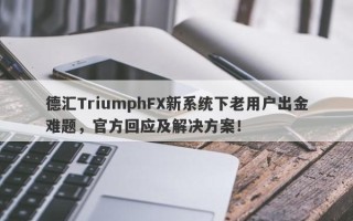 德汇TriumphFX新系统下老用户出金难题，官方回应及解决方案！