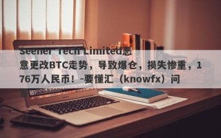 Seener Tech Limited恶意更改BTC走势，导致爆仓，损失惨重，176万人民币！-要懂汇（knowfx）问答