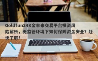 Goldfun24K金丰来交易平台投资风险解析，无监管环境下如何保障资金安全？赶快了解！