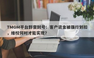 TMGM平台野蛮封号：客户资金被强行划扣，维权何时才能实现？