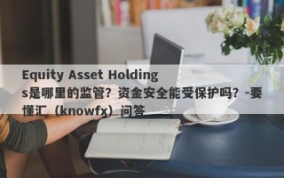 Equity Asset Holdings是哪里的监管？资金安全能受保护吗？-要懂汇（knowfx）问答