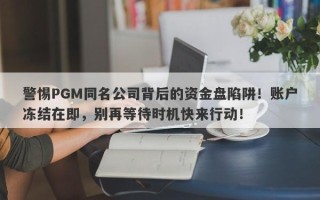 警惕PGM同名公司背后的资金盘陷阱！账户冻结在即，别再等待时机快来行动！