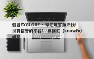 假冒FXGLOBE · 球汇坑害血汗钱！没有信誉的平台！-要懂汇（knowfx）问答