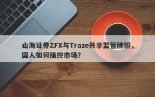 山海证券ZFX与Traze共享监管牌照，国人如何操控市场？