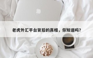 老虎外汇平台背后的真相，你知道吗？