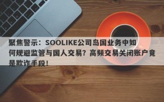 聚焦警示：SOOLIKE公司岛国业务中如何规避监管与国人交易？高频交易关闭账户竟是欺诈手段！