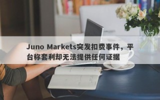 Juno Markets突发扣费事件，平台称套利却无法提供任何证据