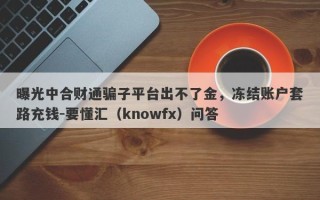 曝光中合财通骗子平台出不了金，冻结账户套路充钱-要懂汇（knowfx）问答