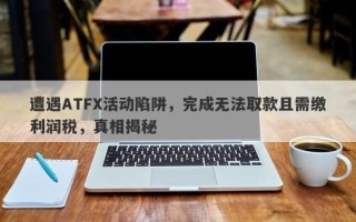 遭遇ATFX活动陷阱，完成无法取款且需缴利润税，真相揭秘