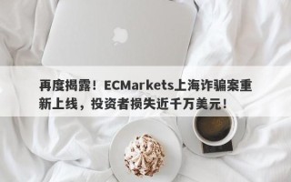 再度揭露！ECMarkets上海诈骗案重新上线，投资者损失近千万美元！