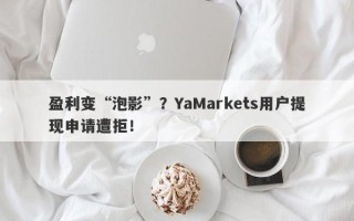 盈利变“泡影”？YaMarkets用户提现申请遭拒！