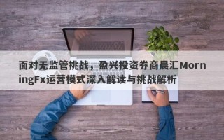 面对无监管挑战，盈兴投资券商晨汇MorningFx运营模式深入解读与挑战解析