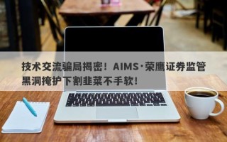 技术交流骗局揭密！AIMS·荣鹰证券监管黑洞掩护下割韭菜不手软！