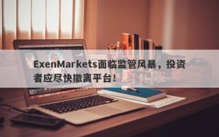 ExenMarkets面临监管风暴，投资者应尽快撤离平台！