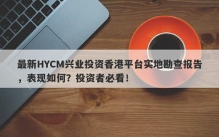 最新HYCM兴业投资香港平台实地勘查报告，表现如何？投资者必看！