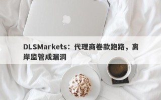 DLSMarkets：代理商卷款跑路，离岸监管成漏洞