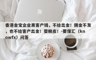 香港金宝企业黑客户钱，不给出金！佣金不发，也不给客户出金！耍赖皮！-要懂汇（knowfx）问答