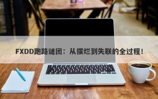 FXDD跑路谜团：从摆烂到失联的全过程！