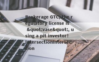 Brokerage GTC, the regulatory license is "vase", using a pit investor!IntersectionIntersection