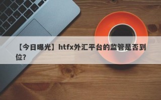 【今日曝光】htfx外汇平台的监管是否到位？