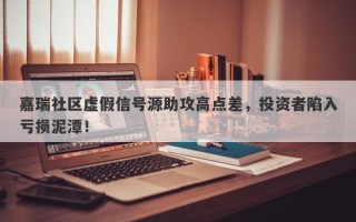 嘉瑞社区虚假信号源助攻高点差，投资者陷入亏损泥潭！